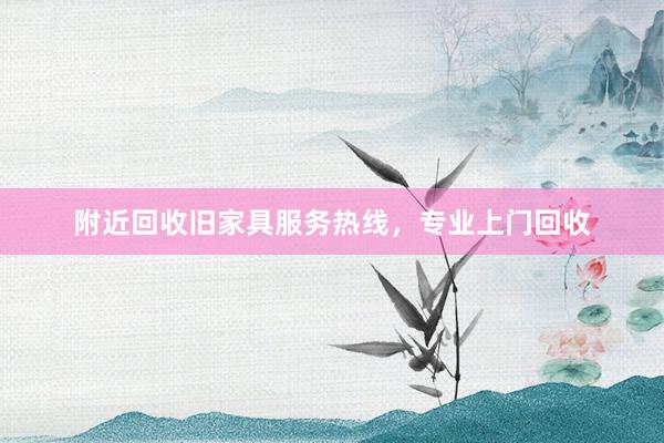 附近回收旧家具服务热线，专业上门回收